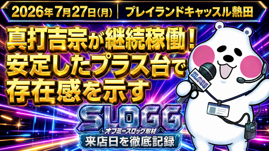 2026年7月27日(月) プレイランドキャッスル熱田 真打吉宗が継続稼働!安定したプラス台で存在感を示す オフミースロッグ取材(スロッグ取材班来店)