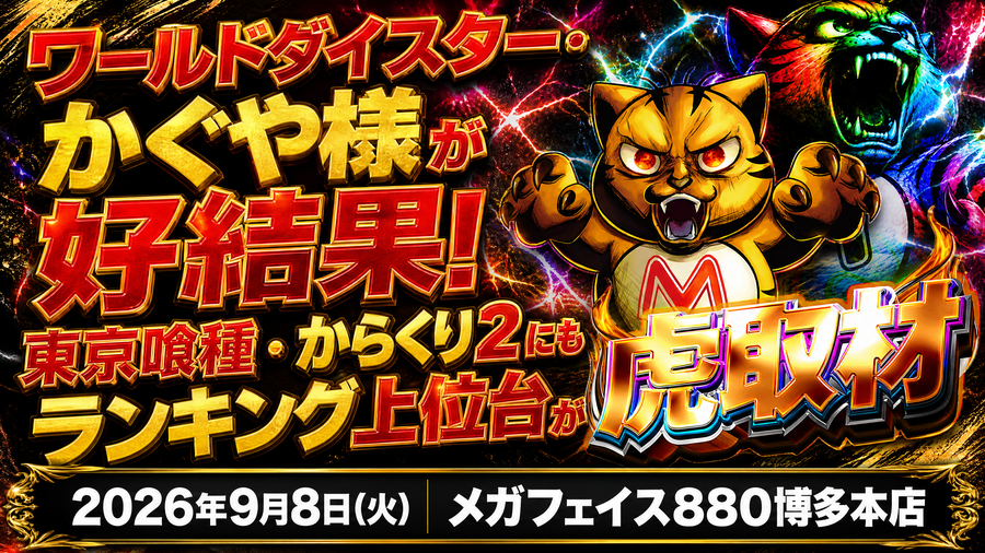 2026年9月8日(火) メガフェイス880博多本店 ワールドダイスター・かぐや様が好結果!東京喰種・からくり2にもランキング上位台が 虎取材 結果